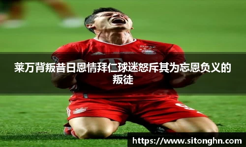 莱万背叛昔日恩情拜仁球迷怒斥其为忘恩负义的叛徒