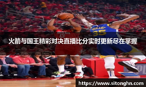 火箭与国王精彩对决直播比分实时更新尽在掌握