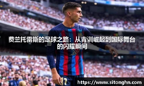 费兰托雷斯的足球之路：从青训崛起到国际舞台的闪耀瞬间