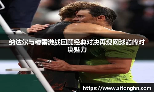 纳达尔与穆雷激战回顾经典对决再现网球巅峰对决魅力